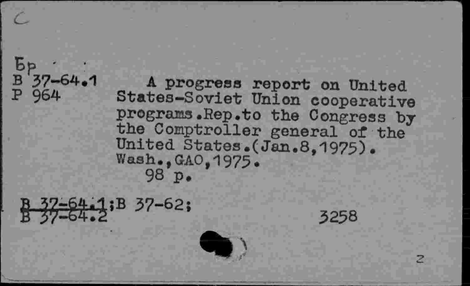 ﻿A progress report on United States-Soviet Union cooperative programs.Rep.to the Congress by the Comptroller general of the United States.(Jan.8.1975)• Wash.,GAO,1975 98 p.
B 37-62;
5258